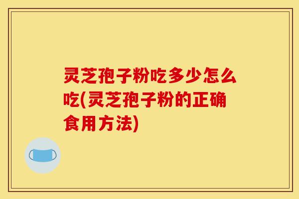 灵芝孢子粉吃多少怎么吃(灵芝孢子粉的正确食用方法)