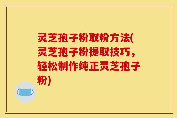 灵芝孢子粉取粉方法(灵芝孢子粉提取技巧，轻松制作纯正灵芝孢子粉)