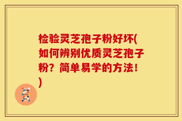 检验灵芝孢子粉好坏(如何辨别优质灵芝孢子粉?简单易学的方法!)