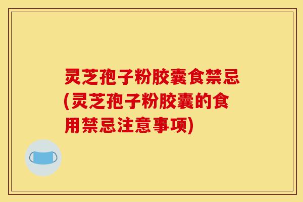 灵芝孢子粉胶囊食禁忌(灵芝孢子粉胶囊的食用禁忌注意事项)