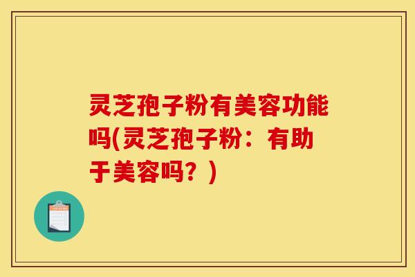 灵芝孢子粉有美容功能吗(灵芝孢子粉:有助于美容吗?)
