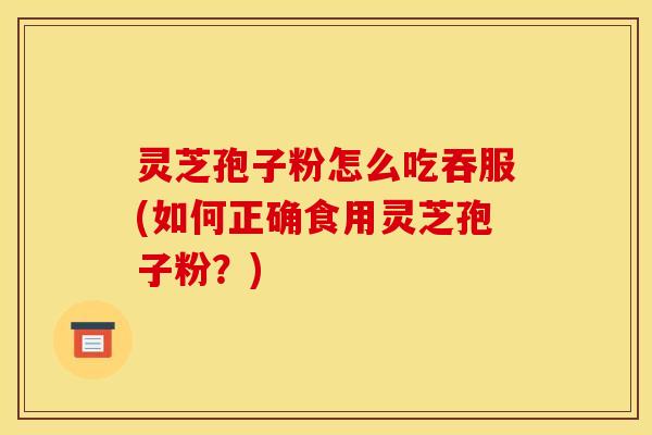 灵芝孢子粉怎么吃吞服(如何正确食用灵芝孢子粉?)