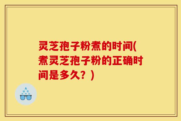灵芝孢子粉煮的时间(煮灵芝孢子粉的正确时间是多久？)