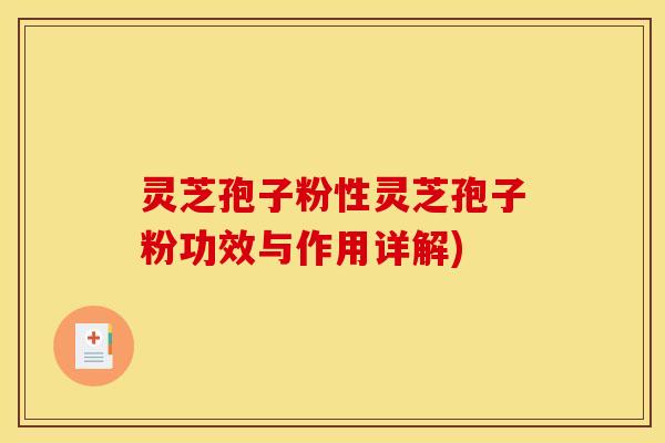 灵芝孢子粉性灵芝孢子粉功效与作用详解)