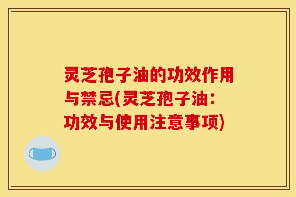 灵芝孢子油的功效作用与禁忌(灵芝孢子油:功效与使用注意事项)
