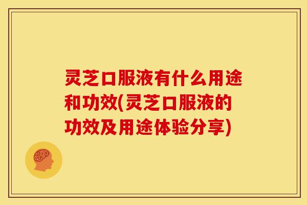 灵芝口服液有什么用途和功效(灵芝口服液的功效及用途体验分享)