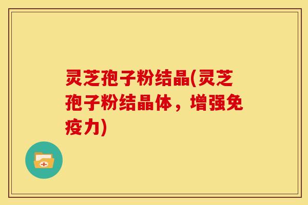 灵芝孢子粉结晶(灵芝孢子粉结晶体,增强免疫力)