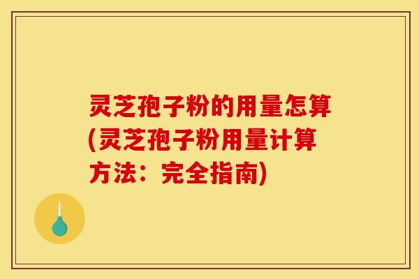 灵芝孢子粉的用量怎算(灵芝孢子粉用量计算方法:完全指南)