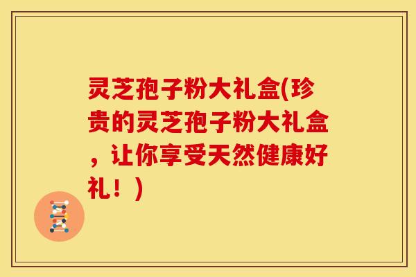 灵芝孢子粉大礼盒(珍贵的灵芝孢子粉大礼盒,让你享受天然健康好礼!)
