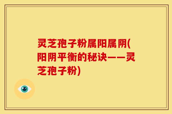 灵芝孢子粉属阳属阴(阳阴平衡的秘诀——灵芝孢子粉)