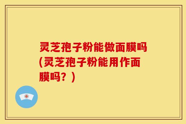 灵芝孢子粉能做面膜吗(灵芝孢子粉能用作面膜吗?)