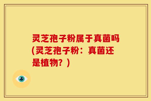 灵芝孢子粉属于真菌吗(灵芝孢子粉:真菌还是植物?)