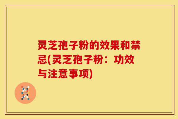 灵芝孢子粉的效果和禁忌(灵芝孢子粉:功效与注意事项)