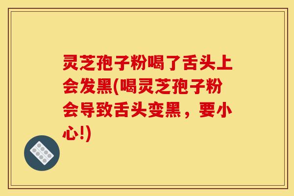 灵芝孢子粉喝了舌头上会发黑(喝灵芝孢子粉会导致舌头变黑,要小心!)