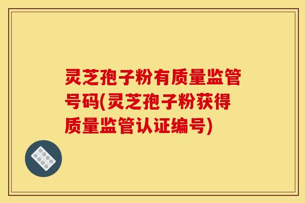 灵芝孢子粉有质量监管号码(灵芝孢子粉获得质量监管认证编号)