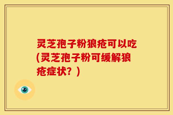 灵芝孢子粉狼疮可以吃(灵芝孢子粉可缓解狼疮症状?)
