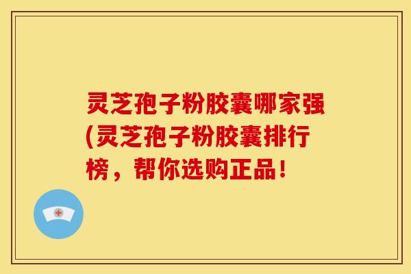 灵芝孢子粉胶囊哪家强(灵芝孢子粉胶囊排行榜，帮你选购正品！