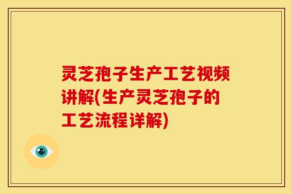 灵芝孢子生产工艺视频讲解(生产灵芝孢子的工艺流程详解)