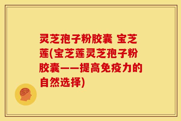 灵芝孢子粉胶囊 宝芝莲(宝芝莲灵芝孢子粉胶囊——提高免疫力的自然选择)