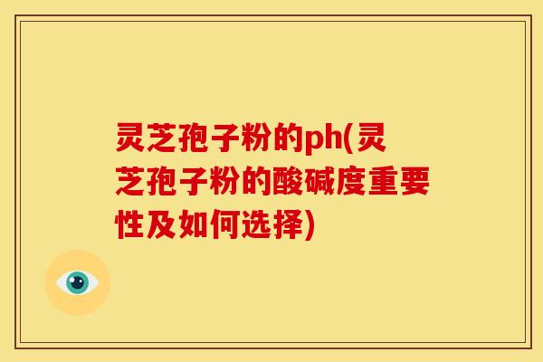 灵芝孢子粉的ph(灵芝孢子粉的酸碱度重要性及如何选择)