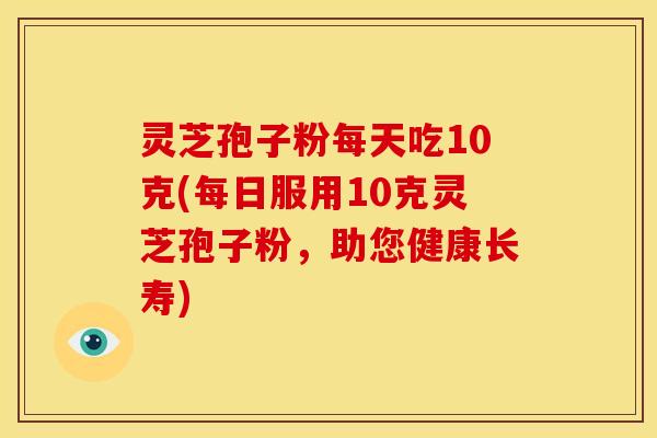 灵芝孢子粉每天吃10克(每日服用10克灵芝孢子粉，助您健康长寿)
