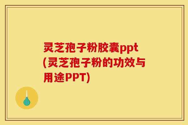 灵芝孢子粉胶囊ppt(灵芝孢子粉的功效与用途PPT)