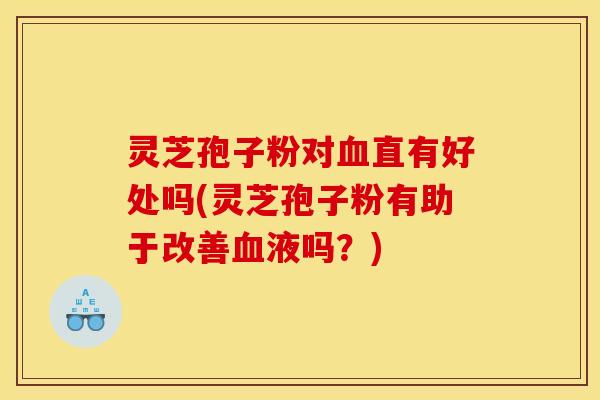灵芝孢子粉对血直有好处吗(灵芝孢子粉有助于改善血液吗?)
