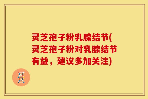 灵芝孢子粉乳腺结节(灵芝孢子粉对乳腺结节有益,建议多加关注)