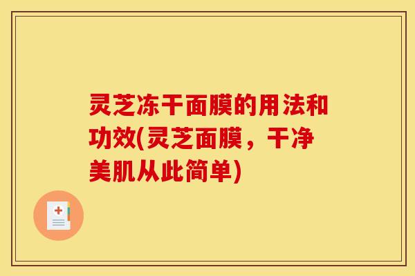 灵芝冻干面膜的用法和功效(灵芝面膜，干净美肌从此简单)