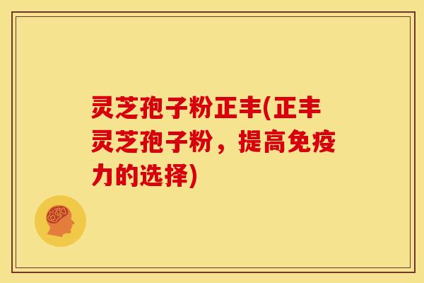灵芝孢子粉正丰(正丰灵芝孢子粉,提高免疫力的选择)