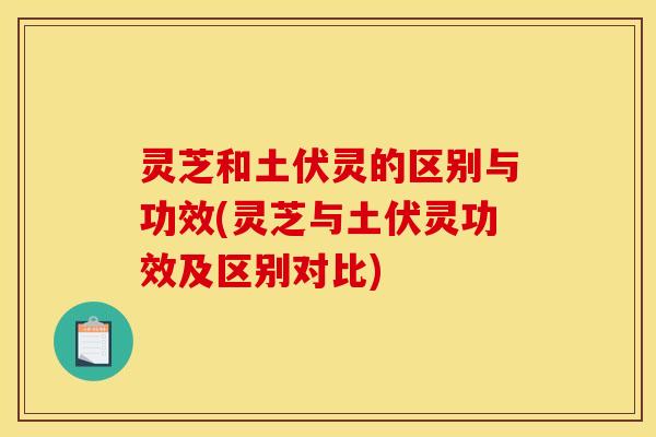 灵芝和土伏灵的区别与功效(灵芝与土伏灵功效及区别对比)