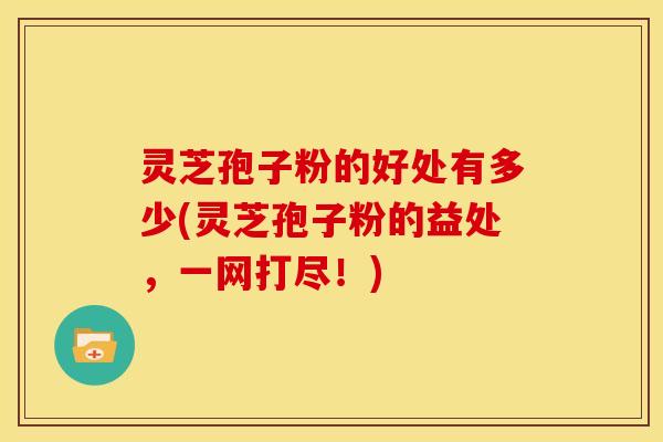 灵芝孢子粉的好处有多少(灵芝孢子粉的益处,一网打尽!)