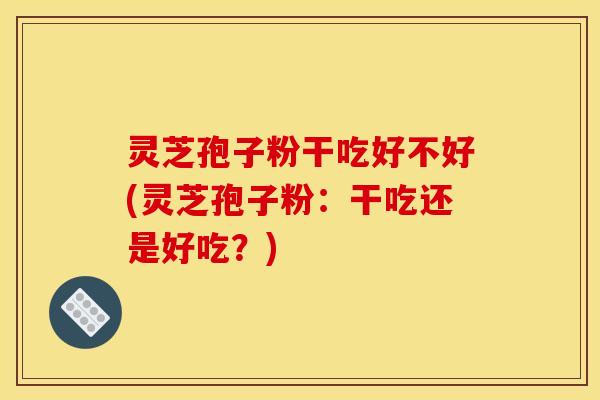 灵芝孢子粉干吃好不好(灵芝孢子粉:干吃还是好吃?)