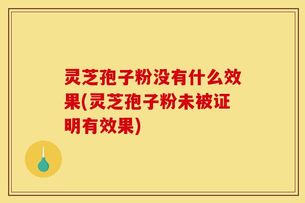 灵芝孢子粉没有什么效果(灵芝孢子粉未被证明有效果)