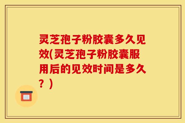 灵芝孢子粉胶囊多久见效(灵芝孢子粉胶囊服用后的见效时间是多久?)