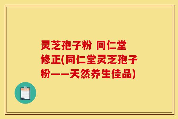 灵芝孢子粉 同仁堂 修正(同仁堂灵芝孢子粉——天然养生佳品)