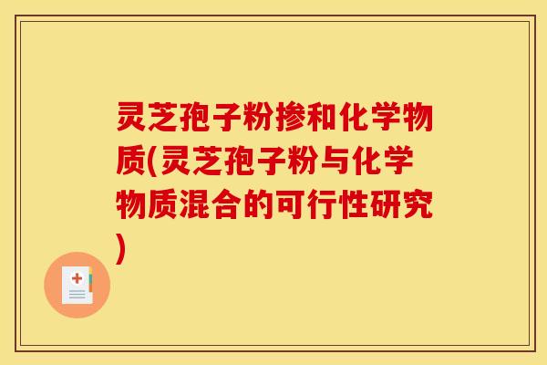 灵芝孢子粉掺和化学物质(灵芝孢子粉与化学物质混合的可行性研究)