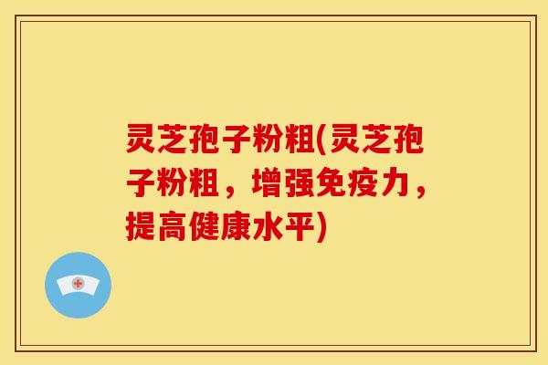 灵芝孢子粉粗(灵芝孢子粉粗，增强免疫力，提高健康水平)