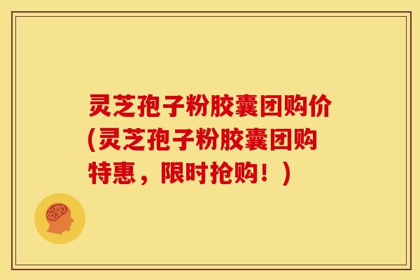 灵芝孢子粉胶囊团购价(灵芝孢子粉胶囊团购特惠,限时抢购!)