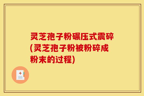灵芝孢子粉碾压式震碎(灵芝孢子粉被粉碎成粉末的过程)