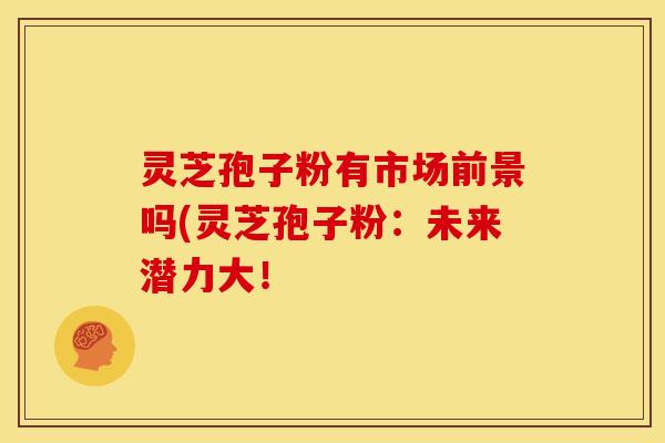 灵芝孢子粉有市场前景吗(灵芝孢子粉:未来潜力大!