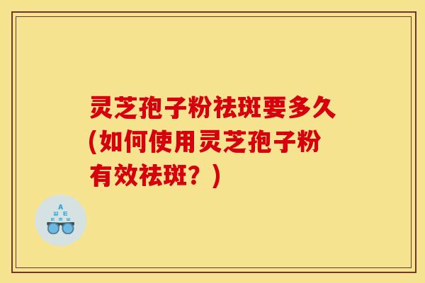 灵芝孢子粉祛斑要多久(如何使用灵芝孢子粉有效祛斑？)