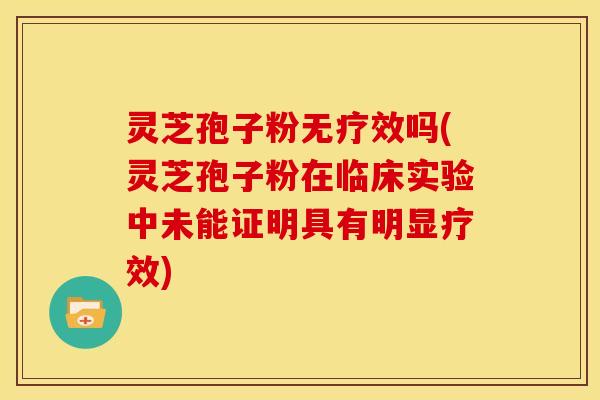灵芝孢子粉无疗效吗(灵芝孢子粉在临床实验中未能证明具有明显疗效)