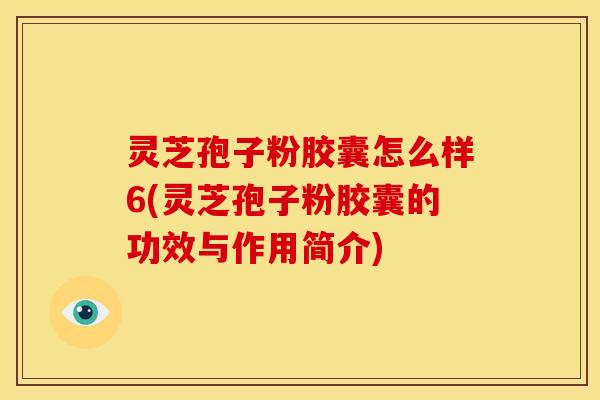 灵芝孢子粉胶囊怎么样6(灵芝孢子粉胶囊的功效与作用简介)