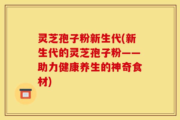 灵芝孢子粉新生代(新生代的灵芝孢子粉——助力健康养生的神奇食材)