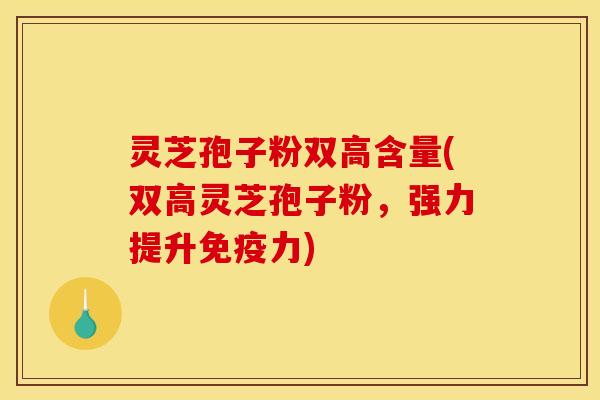灵芝孢子粉双高含量(双高灵芝孢子粉,强力提升免疫力)