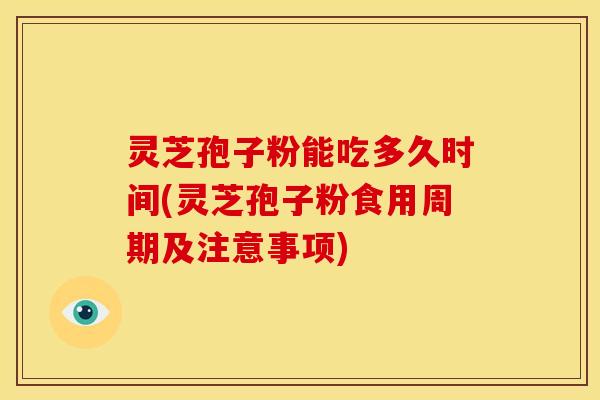 灵芝孢子粉能吃多久时间(灵芝孢子粉食用周期及注意事项)