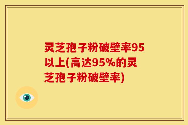 灵芝孢子粉破壁率95以上(高达95%的灵芝孢子粉破壁率)
