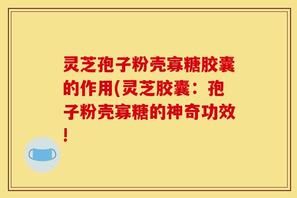 灵芝孢子粉壳寡糖胶囊的作用(灵芝胶囊:孢子粉壳寡糖的神奇功效!