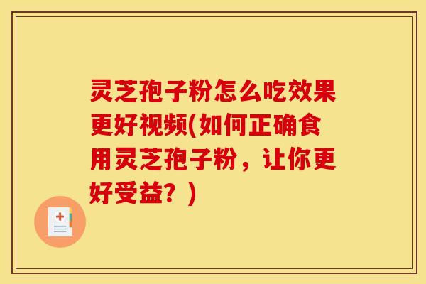灵芝孢子粉怎么吃效果更好视频(如何正确食用灵芝孢子粉，让你更好受益？)